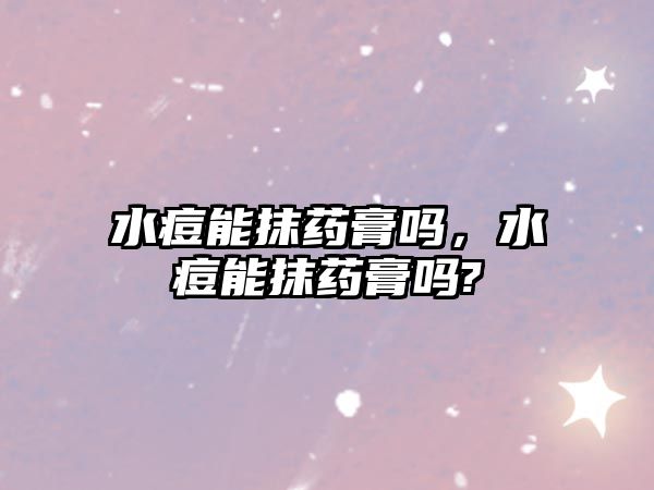 水痘能抹藥膏嗎，水痘能抹藥膏嗎?