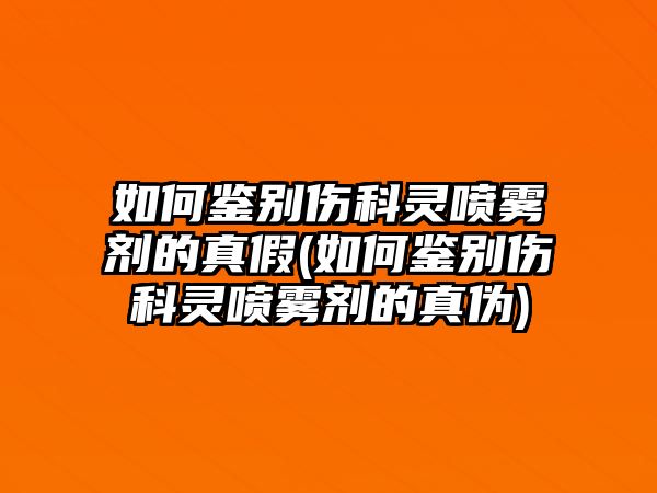 如何鑒別傷科靈噴霧劑的真假(如何鑒別傷科靈噴霧劑的真?zhèn)?