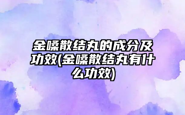 金嗓散結(jié)丸的成分及功效(金嗓散結(jié)丸有什么功效)