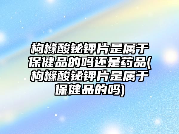 枸櫞酸鉍鉀片是屬于保健品的嗎還是藥品(枸櫞酸鉍鉀片是屬于保健品的嗎)