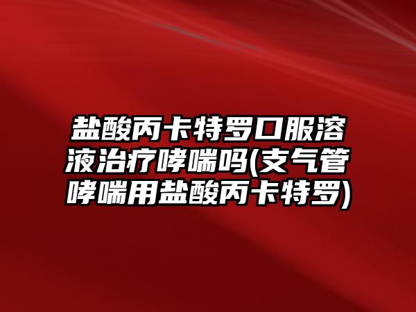 鹽酸丙卡特羅口服溶液治療哮喘嗎(支氣管哮喘用鹽酸丙卡特羅)