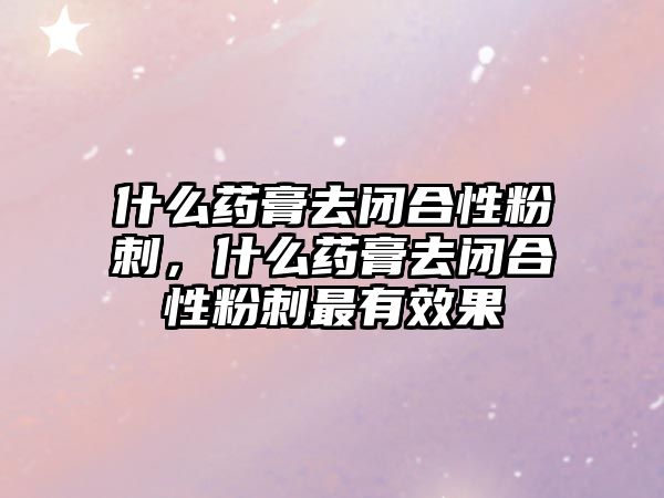 什么藥膏去閉合性粉刺，什么藥膏去閉合性粉刺最有效果