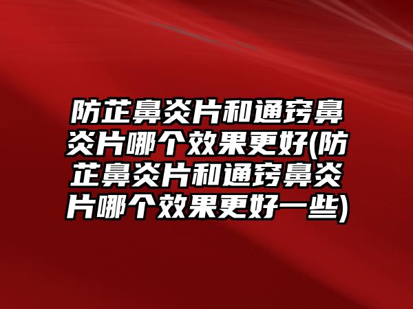 防芷鼻炎片和通竅鼻炎片哪個效果更好(防芷鼻炎片和通竅鼻炎片哪個效果更好一些)