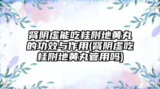 腎陰虛能吃桂附地黃丸的功效與作用(腎陰虛吃桂附地黃丸管用嗎)