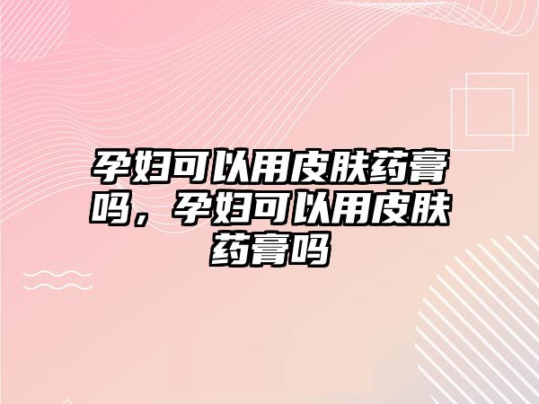 孕婦可以用皮膚藥膏嗎，孕婦可以用皮膚藥膏嗎