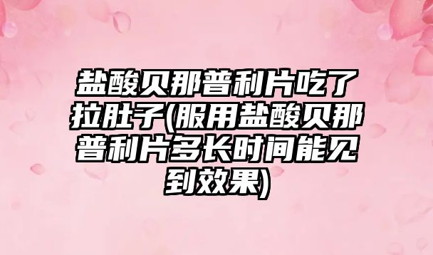 鹽酸貝那普利片吃了拉肚子(服用鹽酸貝那普利片多長時間能見到效果)