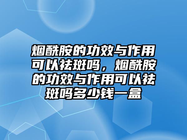 煙酰胺的功效與作用可以祛斑嗎，煙酰胺的功效與作用可以祛斑嗎多少錢一盒