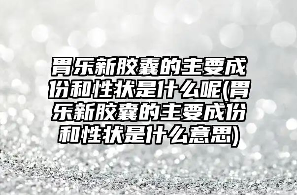 胃樂新膠囊的主要成份和性狀是什么呢(胃樂新膠囊的主要成份和性狀是什么意思)