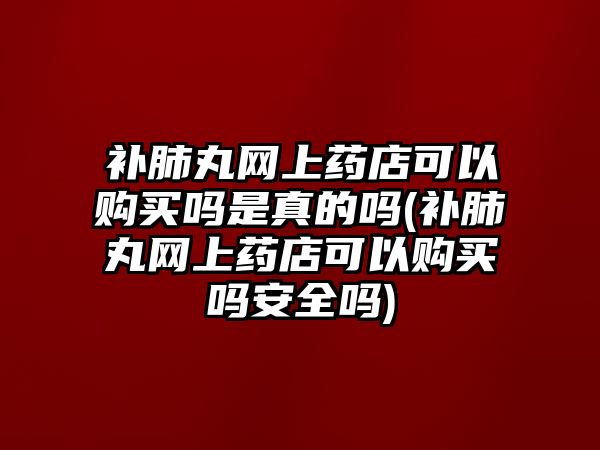 補肺丸網上藥店可以購買嗎是真的嗎(補肺丸網上藥店可以購買嗎安全嗎)