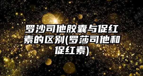 羅沙司他膠囊與促紅素的區(qū)別(羅莎司他和促紅素)