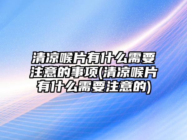 清涼喉片有什么需要注意的事項(清涼喉片有什么需要注意的)