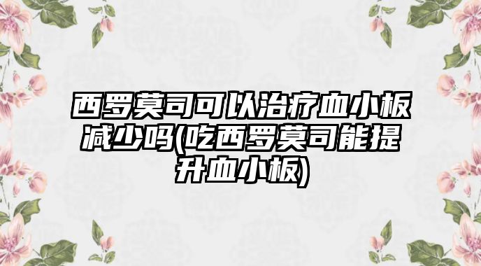 西羅莫司可以治療血小板減少嗎(吃西羅莫司能提升血小板)