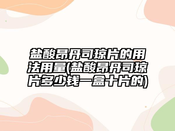 鹽酸昂丹司瓊片的用法用量(鹽酸昂丹司瓊片多少錢一盒十片的)