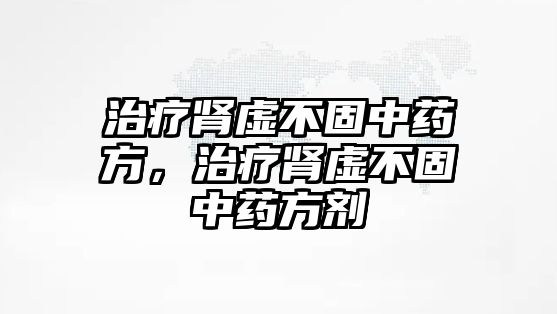 治療腎虛不固中藥方，治療腎虛不固中藥方劑