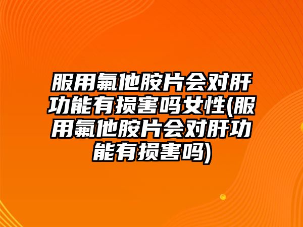 服用氟他胺片會對肝功能有損害嗎女性(服用氟他胺片會對肝功能有損害嗎)