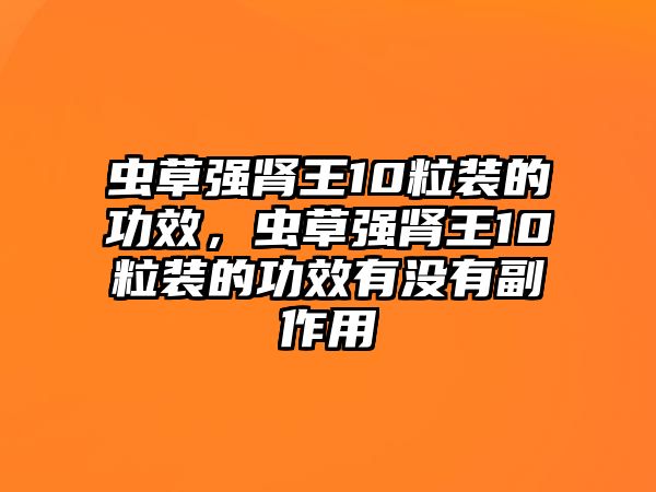 蟲草強腎王10粒裝的功效，蟲草強腎王10粒裝的功效有沒有副作用