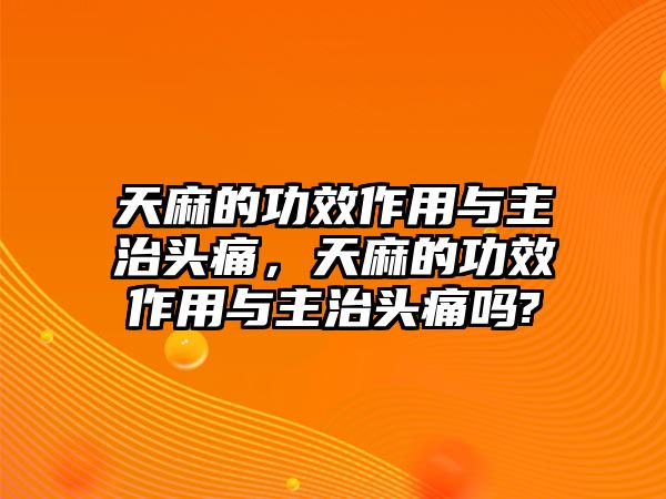 天麻的功效作用與主治頭痛，天麻的功效作用與主治頭痛嗎?