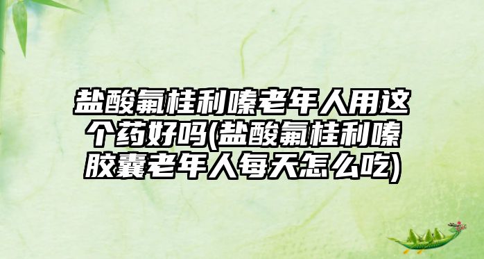 鹽酸氟桂利嗪老年人用這個藥好嗎(鹽酸氟桂利嗪膠囊老年人每天怎么吃)