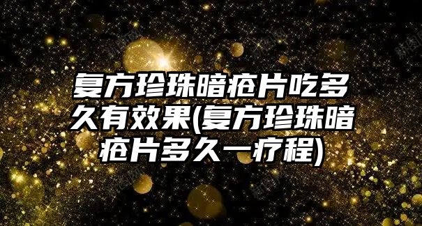 復方珍珠暗瘡片吃多久有效果(復方珍珠暗瘡片多久一療程)