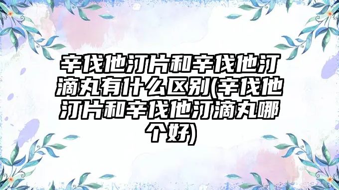 辛伐他汀片和辛伐他汀滴丸有什么區別(辛伐他汀片和辛伐他汀滴丸哪個好)