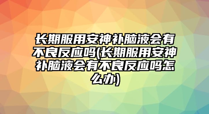 長期服用安神補腦液會有不良反應嗎(長期服用安神補腦液會有不良反應嗎怎么辦)