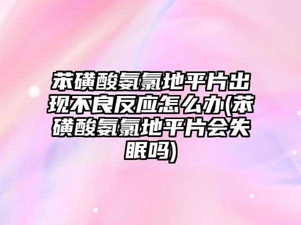 苯磺酸氨氯地平片出現不良反應怎么辦(苯磺酸氨氯地平片會失眠嗎)