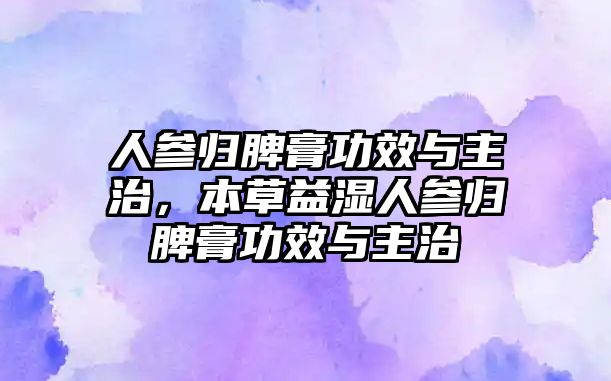 人參歸脾膏功效與主治，本草益濕人參歸脾膏功效與主治