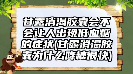 甘露消渴膠囊會不會讓人出現低血糖的癥狀(甘露消渴膠囊為什么降糖很快)