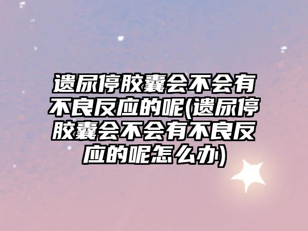 遺尿停膠囊會不會有不良反應的呢(遺尿停膠囊會不會有不良反應的呢怎么辦)