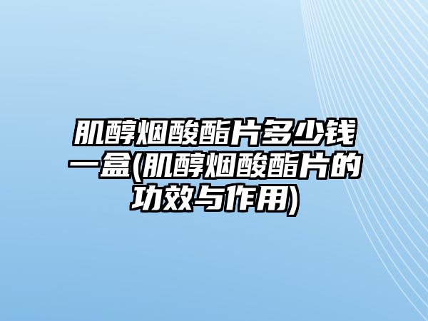 肌醇煙酸酯片多少錢一盒(肌醇煙酸酯片的功效與作用)