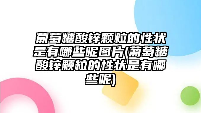 葡萄糖酸鋅顆粒的性狀是有哪些呢圖片(葡萄糖酸鋅顆粒的性狀是有哪些呢)