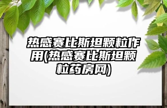 熱感賽比斯坦顆粒作用(熱感賽比斯坦顆粒藥房網)