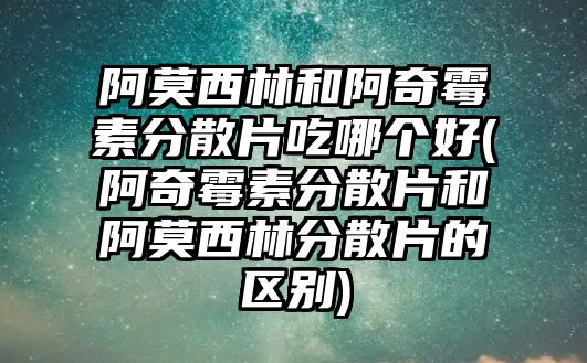 阿莫西林和阿奇霉素分散片吃哪個好(阿奇霉素分散片和阿莫西林分散片的區(qū)別)