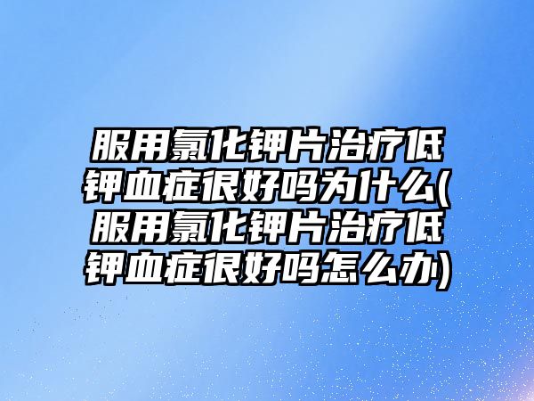 服用氯化鉀片治療低鉀血癥很好嗎為什么(服用氯化鉀片治療低鉀血癥很好嗎怎么辦)