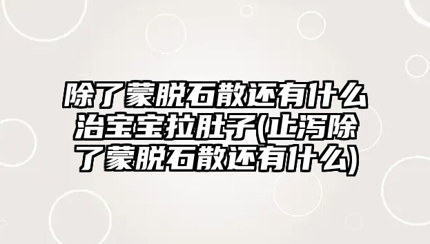 除了蒙脫石散還有什么治寶寶拉肚子(止瀉除了蒙脫石散還有什么)