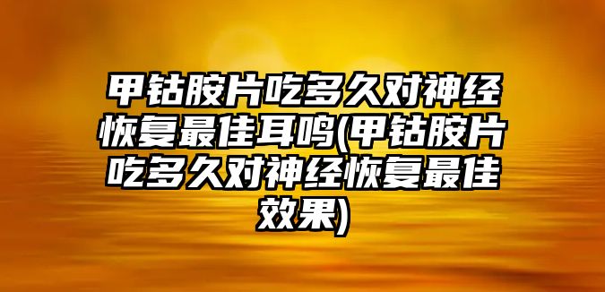 甲鈷胺片吃多久對神經(jīng)恢復最佳耳鳴(甲鈷胺片吃多久對神經(jīng)恢復最佳效果)