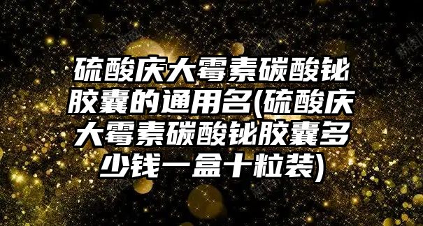 硫酸慶大霉素碳酸鉍膠囊的通用名(硫酸慶大霉素碳酸鉍膠囊多少錢一盒十粒裝)