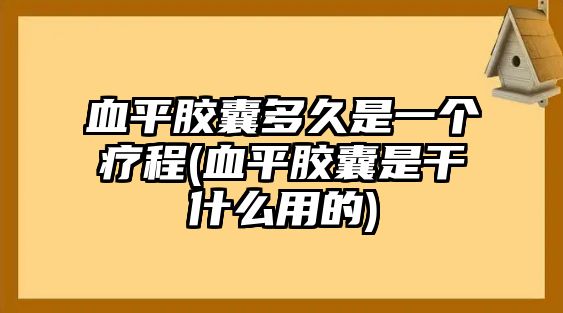 血平膠囊多久是一個療程(血平膠囊是干什么用的)