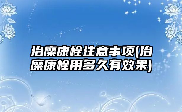 治糜康栓注意事項(治糜康栓用多久有效果)