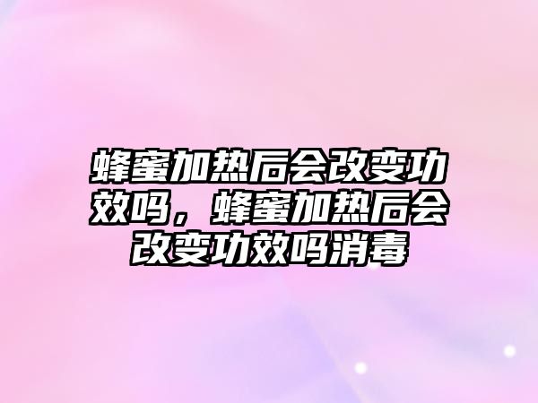 蜂蜜加熱后會改變功效嗎，蜂蜜加熱后會改變功效嗎消毒