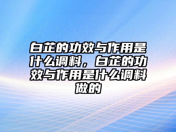 白芷的功效與作用是什么調料，白芷的功效與作用是什么調料做的