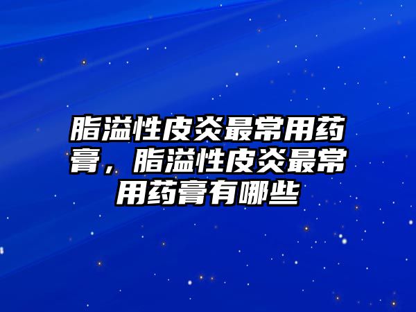 脂溢性皮炎最常用藥膏，脂溢性皮炎最常用藥膏有哪些