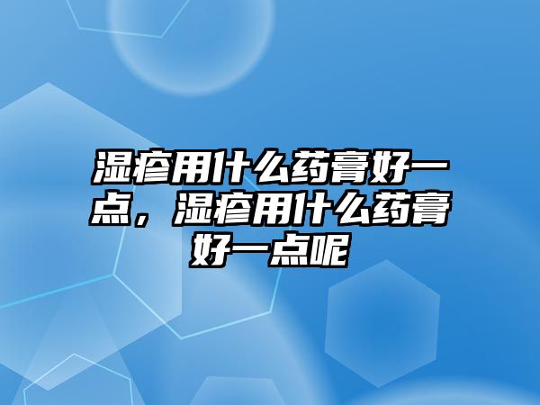 濕疹用什么藥膏好一點，濕疹用什么藥膏好一點呢