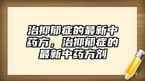 治抑郁癥的最新中藥方，治抑郁癥的最新中藥方劑