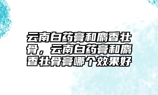 云南白藥膏和麝香壯骨，云南白藥膏和麝香壯骨膏哪個效果好