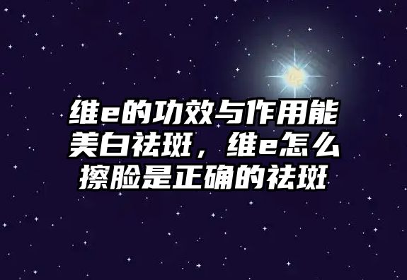 維e的功效與作用能美白祛斑，維e怎么擦臉是正確的祛斑