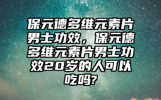 保元德多維元素片男士功效，保元德多維元素片男士功效20歲的人可以吃嗎?