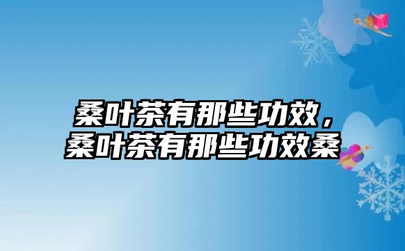 桑葉茶有那些功效，桑葉茶有那些功效桑