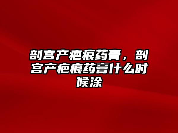 剖宮產疤痕藥膏，剖宮產疤痕藥膏什么時候涂