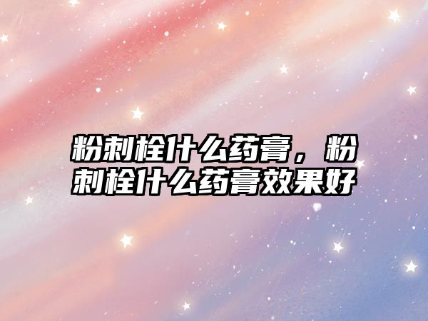 粉刺栓什么藥膏，粉刺栓什么藥膏效果好